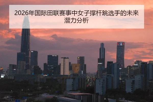2026年国际田联赛事中女子撑杆跳选手的未来潜力分析