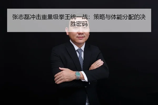 张志磊冲击重量级拳王统一战：策略与体能分配的决胜密码
