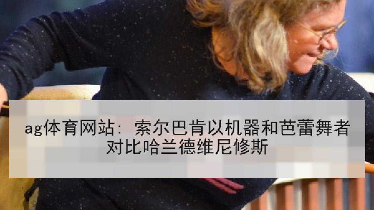 ag体育网站: 索尔巴肯以机器和芭蕾舞者对比哈兰德维尼修斯 ag体育网站: 索尔巴肯以机器和芭蕾舞者对比哈兰德维尼修斯