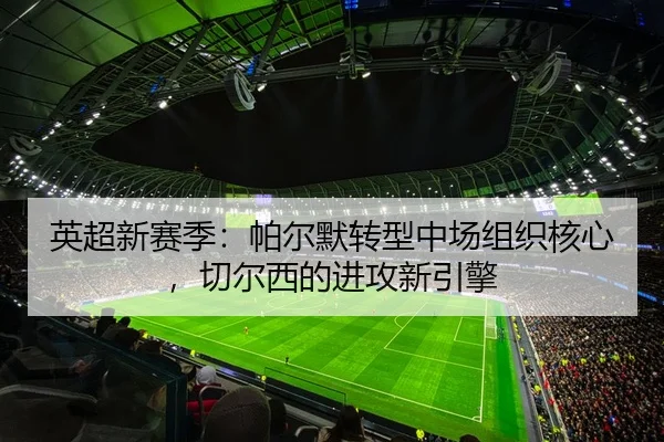 英超新赛季：帕尔默转型中场组织核心，切尔西的进攻新引擎