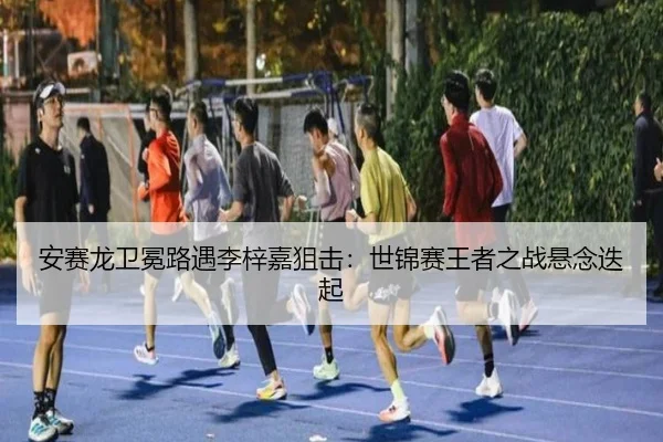 安赛龙卫冕路遇李梓嘉狙击：世锦赛王者之战悬念迭起