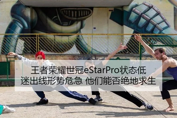 王者荣耀世冠eStarPro状态低迷出线形势危急 他们能否绝地求生