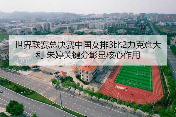 世界联赛总决赛中国女排3比2力克意大利 朱婷关键分彰显核心作用
