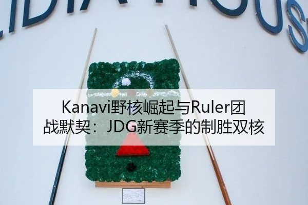 Kanavi野核崛起与Ruler团战默契：JDG新赛季的制胜双核