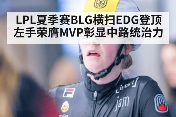 LPL夏季赛BLG横扫EDG登顶 左手荣膺MVP彰显中路统治力