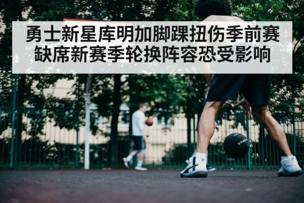 勇士新星库明加脚踝扭伤季前赛缺席新赛季轮换阵容恐受影响