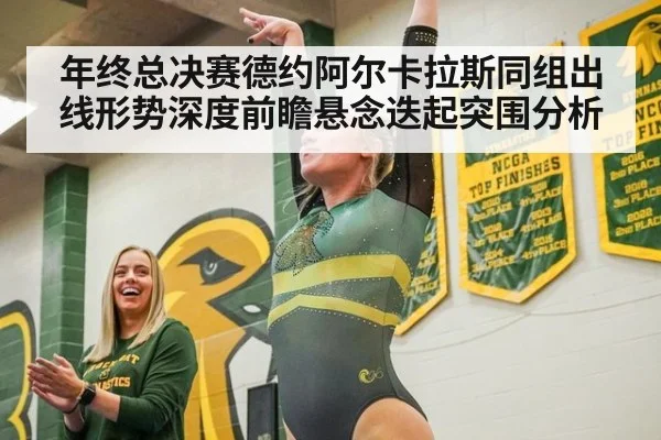 年终总决赛德约阿尔卡拉斯同组出线形势深度前瞻悬念迭起突围分析
