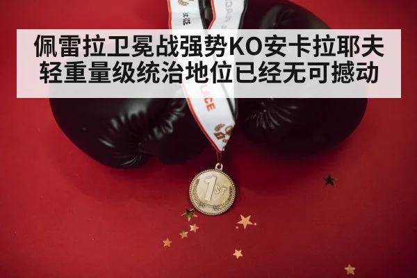 佩雷拉卫冕战强势KO安卡拉耶夫轻重量级统治地位已经无可撼动