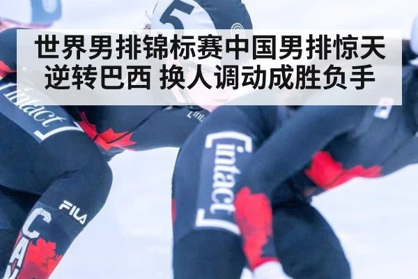 世界男排锦标赛中国男排惊天逆转巴西 换人调动成胜负手